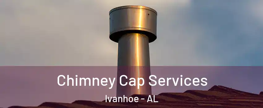Chimney Cap Services Ivanhoe - AL