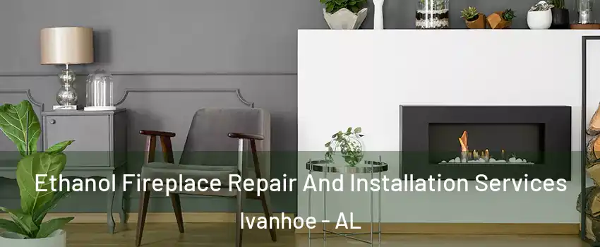 Ethanol Fireplace Repair And Installation Services Ivanhoe - AL