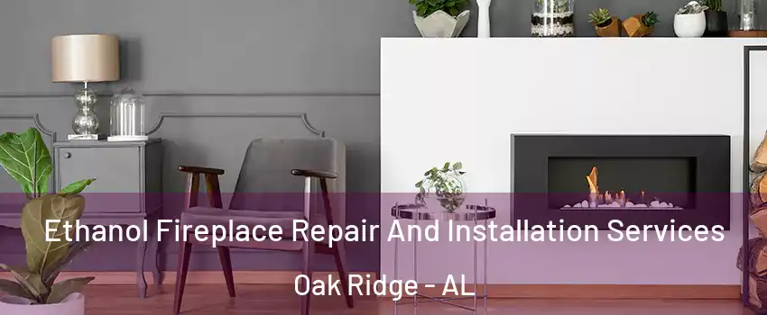 Ethanol Fireplace Repair And Installation Services Oak Ridge - AL