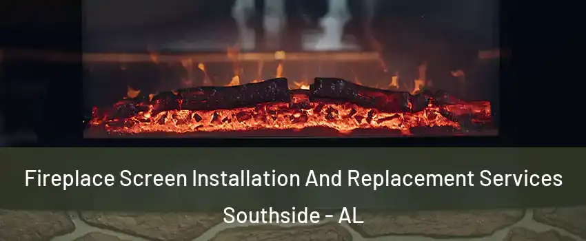 Fireplace Screen Installation And Replacement Services Southside - AL