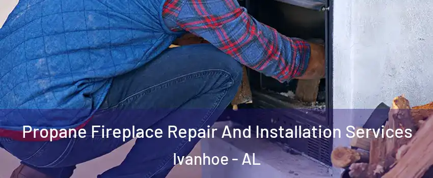 Propane Fireplace Repair And Installation Services Ivanhoe - AL